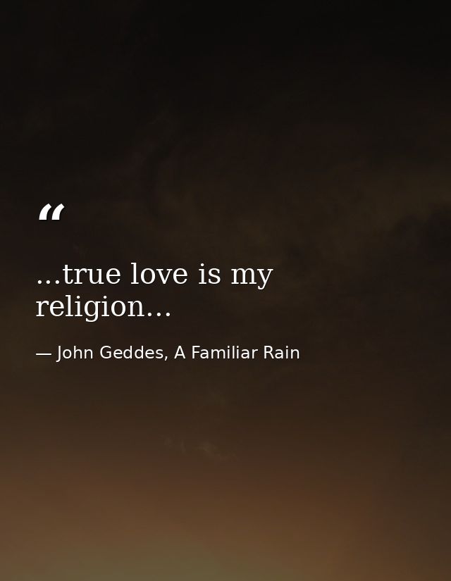 ...true love is my religion... — John Geddes, A Familiar Rain