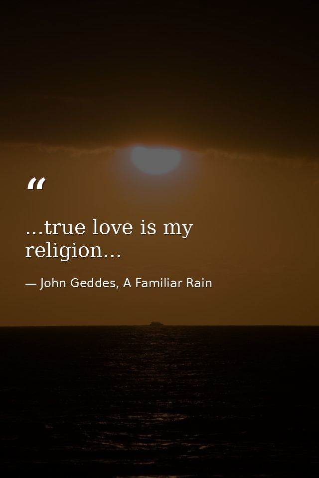 ...true love is my religion... — John Geddes, A Familiar Rain