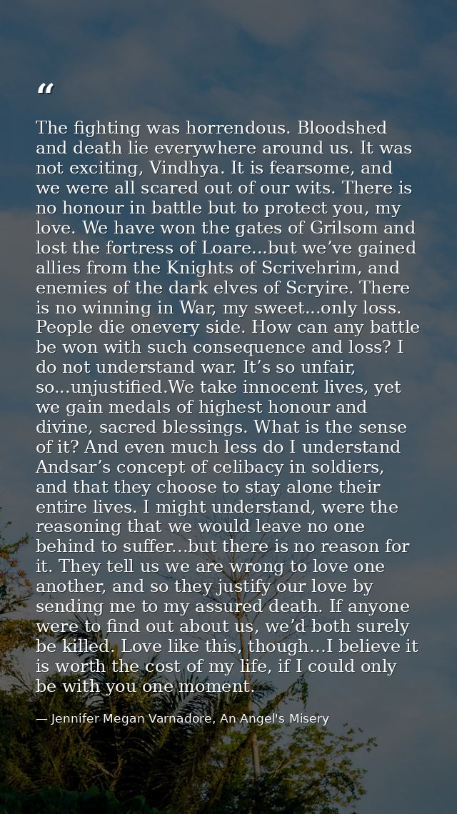 The fighting was horrendous. Bloodshed and death lie everywhere around us. It was not exciting, Vindhya. It is fearsome, — Jennifer Megan Varnadore, An Angel's Misery