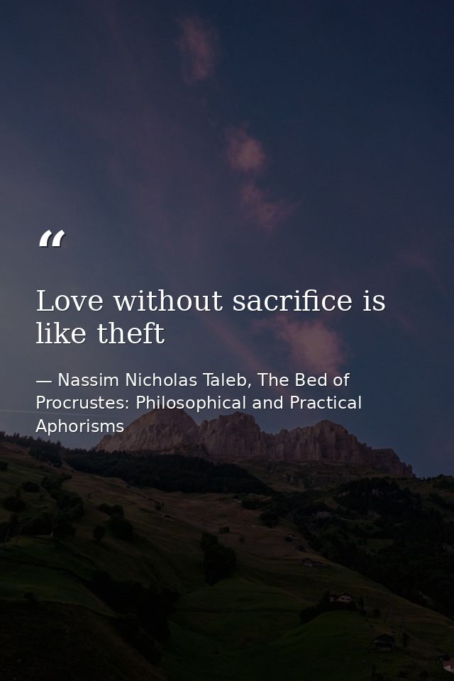 Love without sacrifice is like theft — Nassim Nicholas Taleb, The Bed of Procrustes: Philosophical and Practical Aphorisms