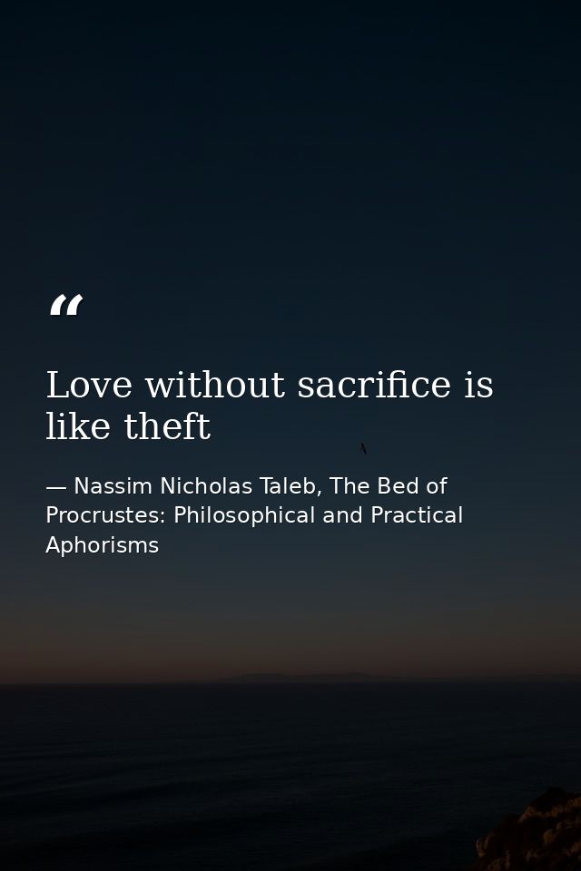 Love without sacrifice is like theft — Nassim Nicholas Taleb, The Bed of Procrustes: Philosophical and Practical Aphorisms