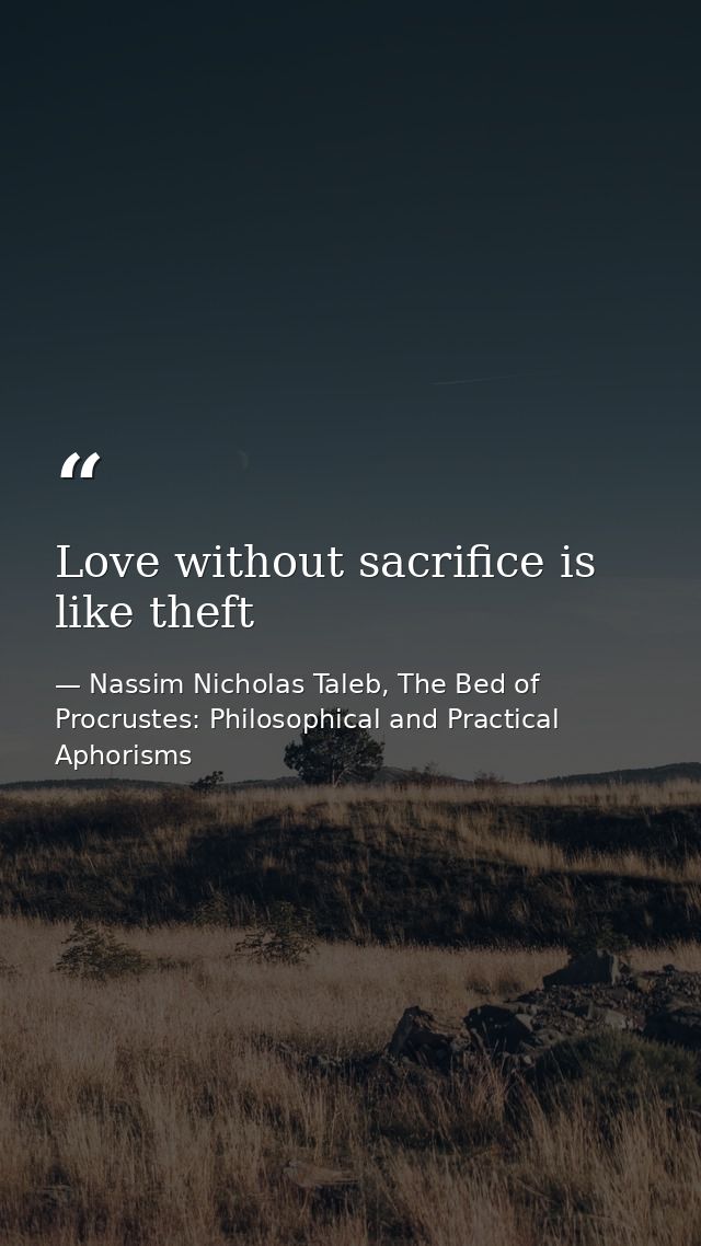 Love without sacrifice is like theft — Nassim Nicholas Taleb, The Bed of Procrustes: Philosophical and Practical Aphorisms