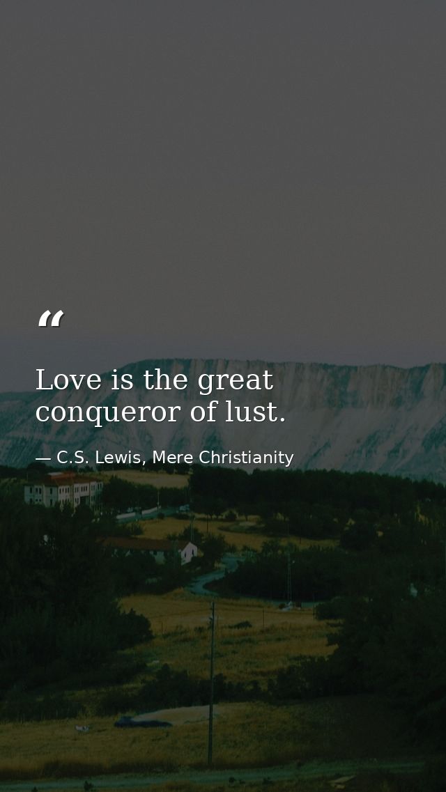 Love is the great conqueror of lust. — C.S. Lewis, Mere Christianity