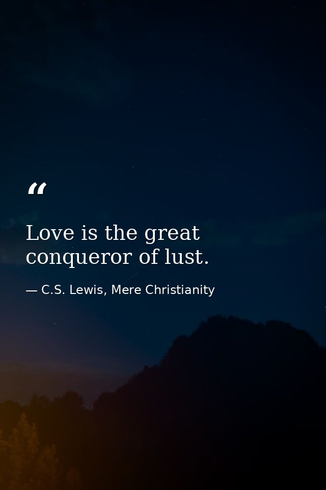 Love is the great conqueror of lust. — C.S. Lewis, Mere Christianity