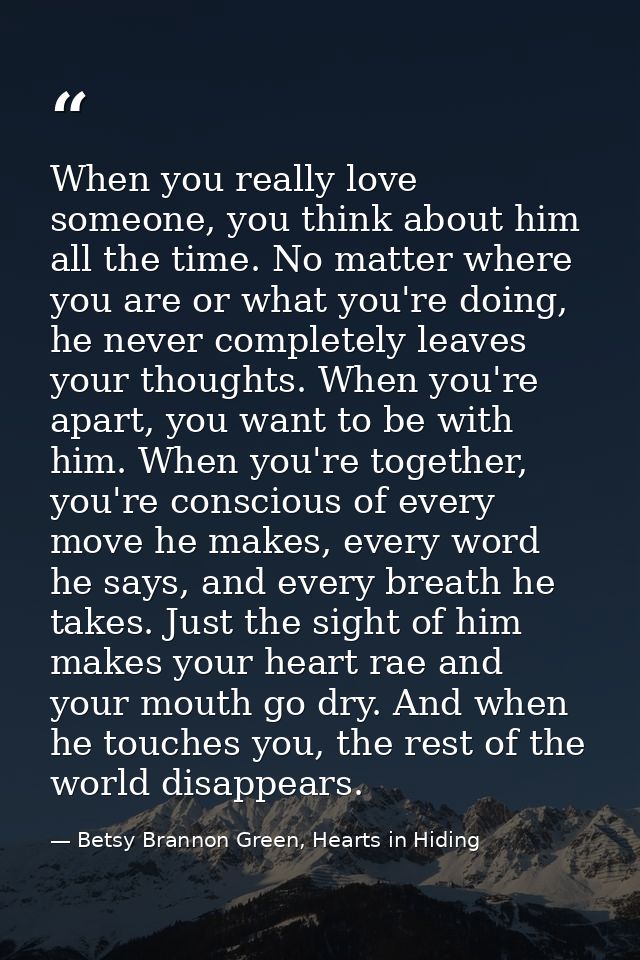 When you really love someone, you think about him all the time. No matter where you are or what you're doing, he never c — Betsy Brannon Green, Hearts in Hiding
