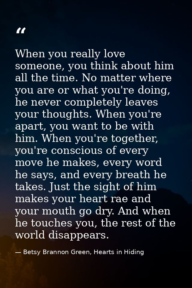 When you really love someone, you think about him all the time. No matter where you are or what you're doing, he never c — Betsy Brannon Green, Hearts in Hiding