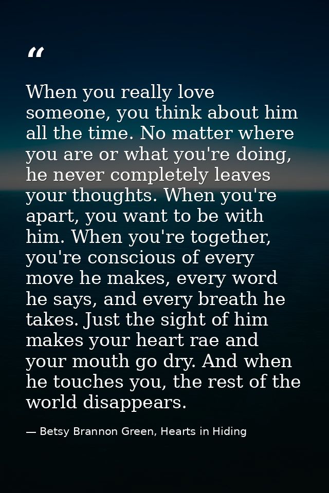 When you really love someone, you think about him all the time. No matter where you are or what you're doing, he never c — Betsy Brannon Green, Hearts in Hiding