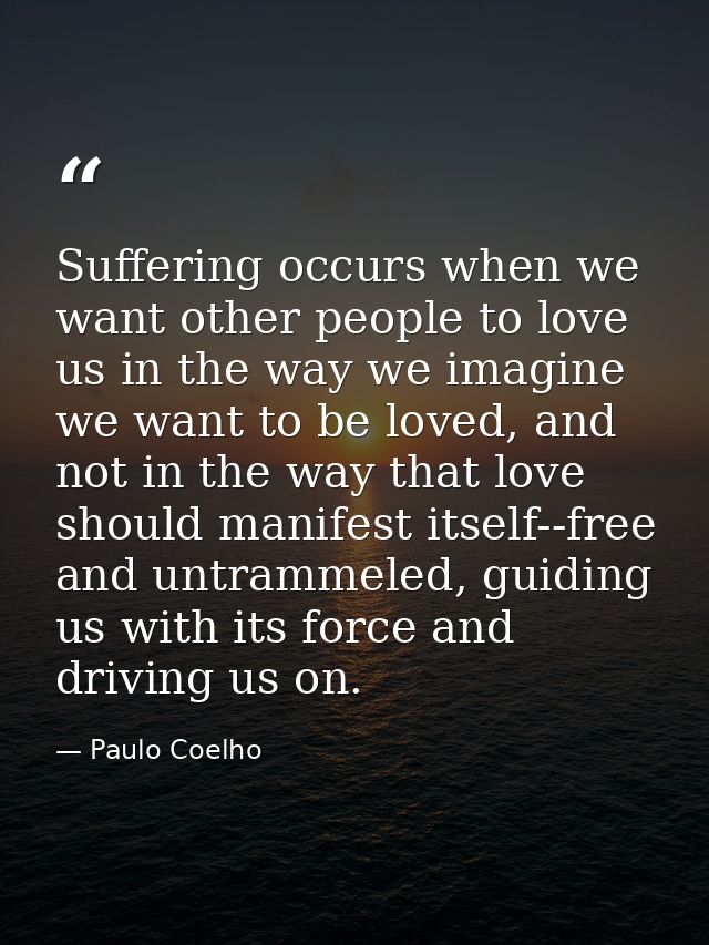 Suffering occurs when we want other people to love us in the way we imagine we want to be loved, and not in the way that — Paulo Coelho