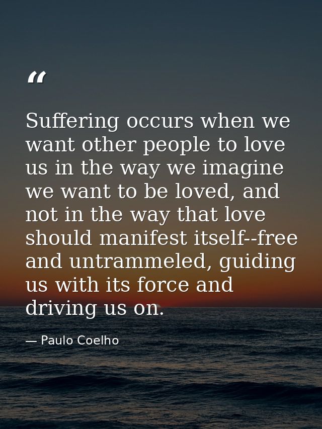 Suffering occurs when we want other people to love us in the way we imagine we want to be loved, and not in the way that — Paulo Coelho