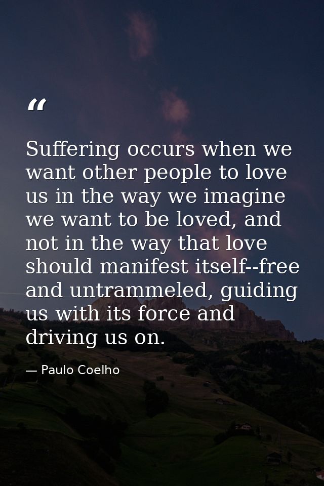 Suffering occurs when we want other people to love us in the way we imagine we want to be loved, and not in the way that — Paulo Coelho