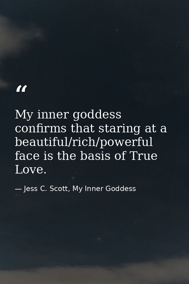 My inner goddess confirms that staring at a beautiful/rich/powerful face is the basis of True Love. — Jess C. Scott, My Inner Goddess