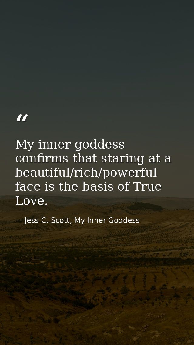 My inner goddess confirms that staring at a beautiful/rich/powerful face is the basis of True Love. — Jess C. Scott, My Inner Goddess