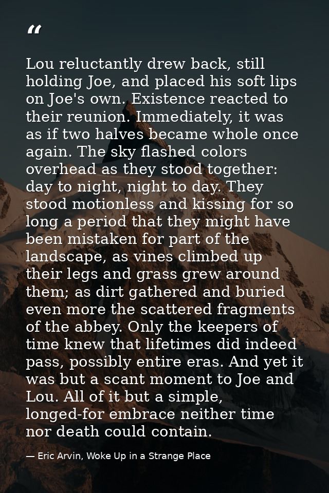 Lou reluctantly drew back, still holding Joe, and placed his soft lips on Joe's own. Existence reacted to their reunion. — Eric Arvin, Woke Up in a Strange Place