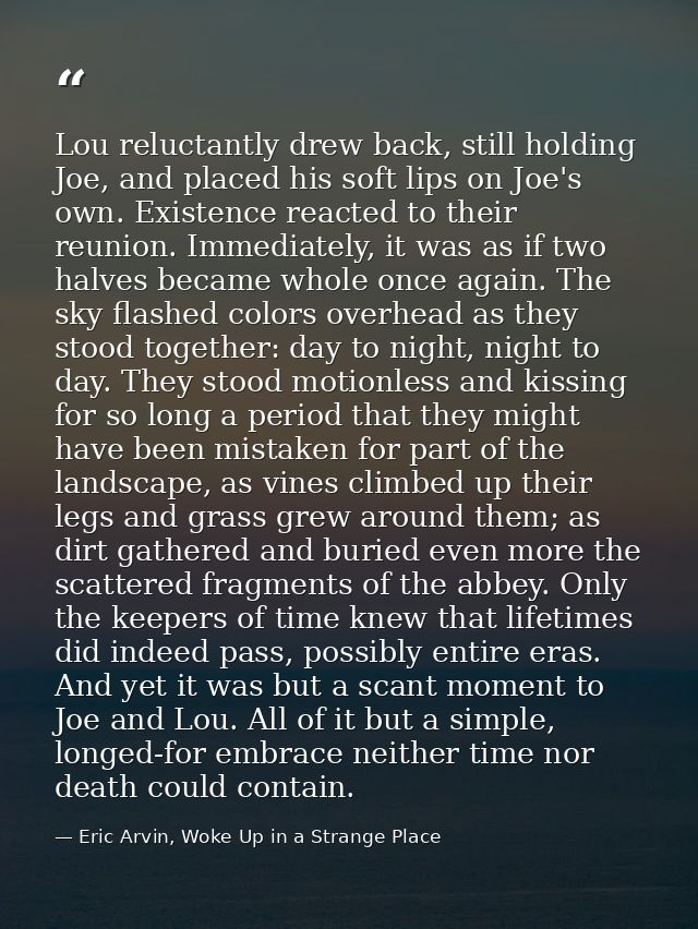Lou reluctantly drew back, still holding Joe, and placed his soft lips on Joe's own. Existence reacted to their reunion. — Eric Arvin, Woke Up in a Strange Place
