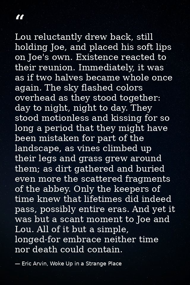 Lou reluctantly drew back, still holding Joe, and placed his soft lips on Joe's own. Existence reacted to their reunion. — Eric Arvin, Woke Up in a Strange Place