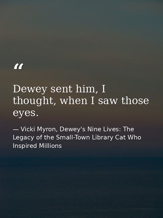 Dewey sent him, I thought, when I saw those eyes. — Vicki Myron, Dewey's Nine Lives: The Legacy of the Small-Town Library Cat Who Inspired Millions
