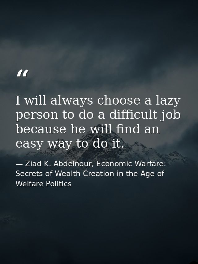I will always choose a lazy person to do a difficult job because he will find an easy way to do it. — Ziad K. Abdelnour, Economic Warfare: Secrets of Wealth Creation in the Age of Welfare Politics