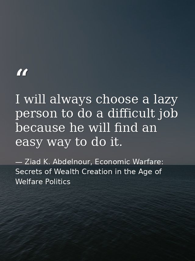 I will always choose a lazy person to do a difficult job because he will find an easy way to do it. — Ziad K. Abdelnour, Economic Warfare: Secrets of Wealth Creation in the Age of Welfare Politics