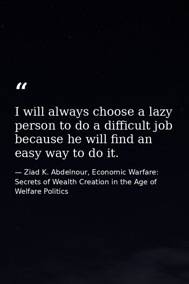 I will always choose a lazy person to do a difficult job because he will find an easy way to do it. — Ziad K. Abdelnour, Economic Warfare: Secrets of Wealth Creation in the Age of Welfare Politics
