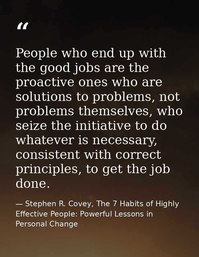 People who end up with the good jobs are the proactive ones who are solutions to problems, not problems themselves, who  — Stephen R. Covey, The 7 Habits of Highly Effective People: Powerful Lessons in Personal Change