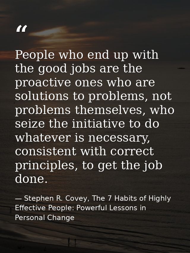 People who end up with the good jobs are the proactive ones who are solutions to problems, not problems themselves, who  — Stephen R. Covey, The 7 Habits of Highly Effective People: Powerful Lessons in Personal Change