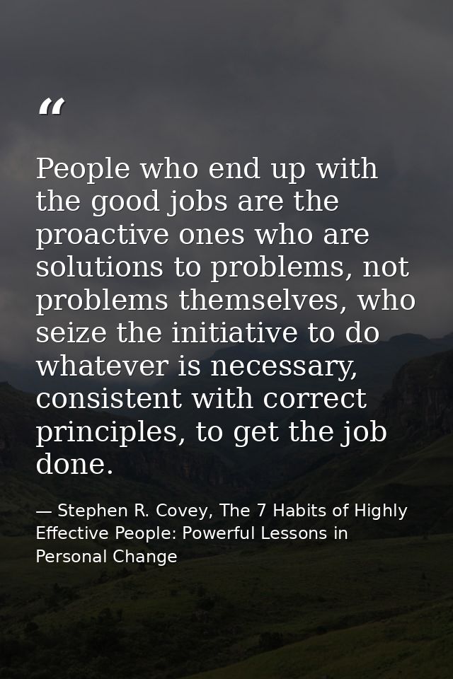 People who end up with the good jobs are the proactive ones who are solutions to problems, not problems themselves, who  — Stephen R. Covey, The 7 Habits of Highly Effective People: Powerful Lessons in Personal Change
