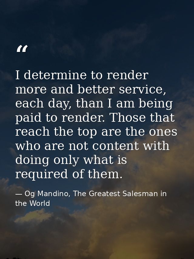 I determine to render more and better service, each day, than I am being paid to render. Those that reach the top are th — Og Mandino, The Greatest Salesman in the World