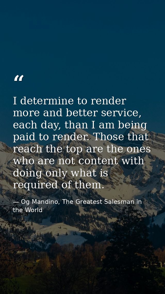 I determine to render more and better service, each day, than I am being paid to render. Those that reach the top are th — Og Mandino, The Greatest Salesman in the World