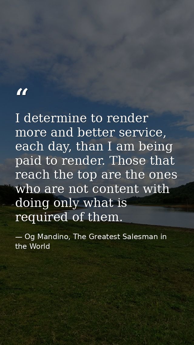 I determine to render more and better service, each day, than I am being paid to render. Those that reach the top are th — Og Mandino, The Greatest Salesman in the World