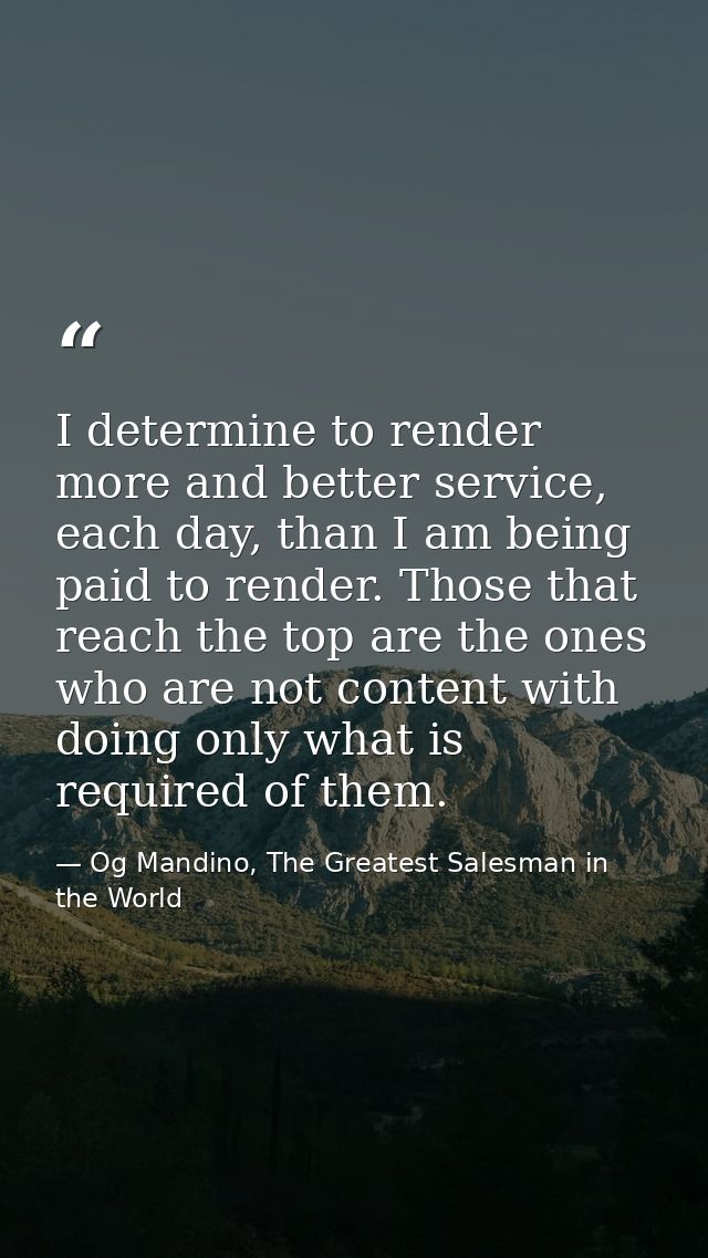 I determine to render more and better service, each day, than I am being paid to render. Those that reach the top are th — Og Mandino, The Greatest Salesman in the World