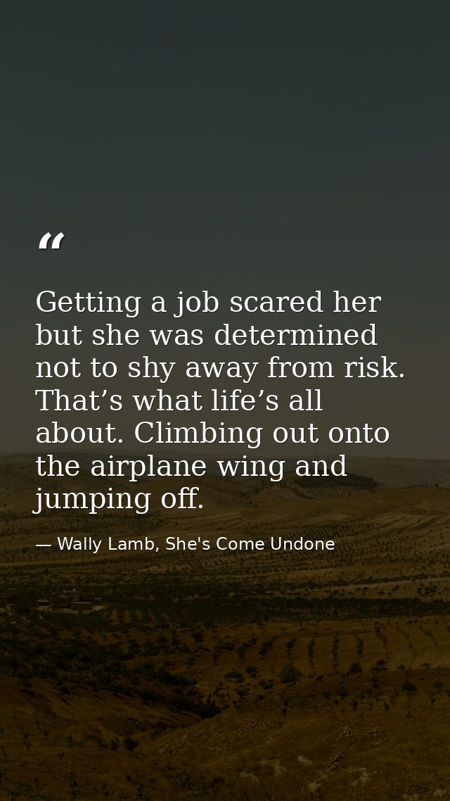Getting a job scared her but she was determined not to shy away from risk. That’s what life’s all about. Climbing out on — Wally Lamb, She's Come Undone
