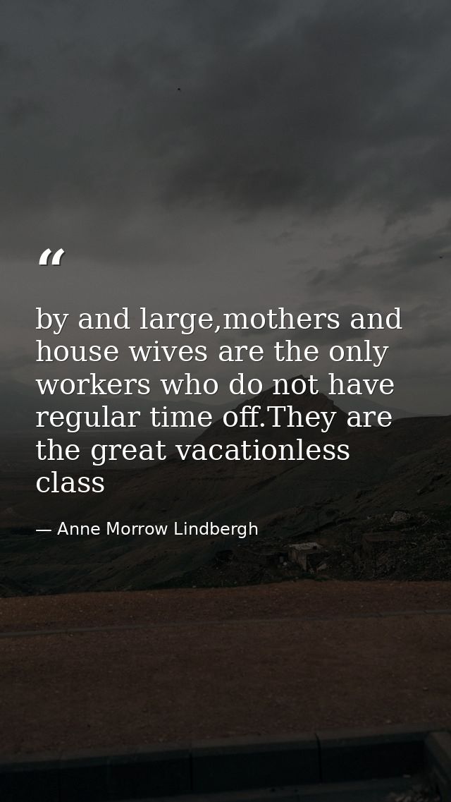 by and large,mothers and house wives are the only workers who do not have regular time off.They are the great vacationle — Anne Morrow Lindbergh
