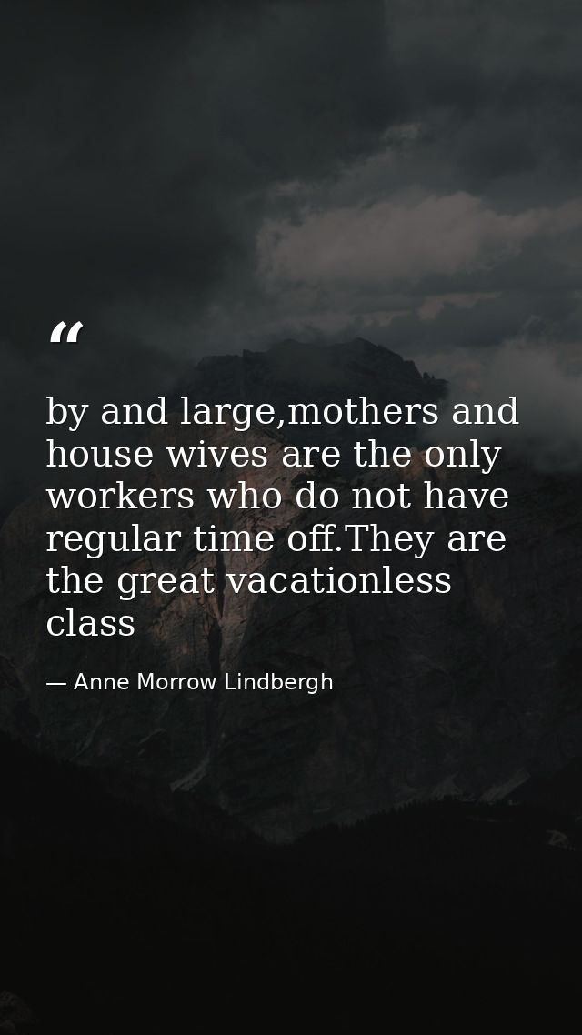by and large,mothers and house wives are the only workers who do not have regular time off.They are the great vacationle — Anne Morrow Lindbergh