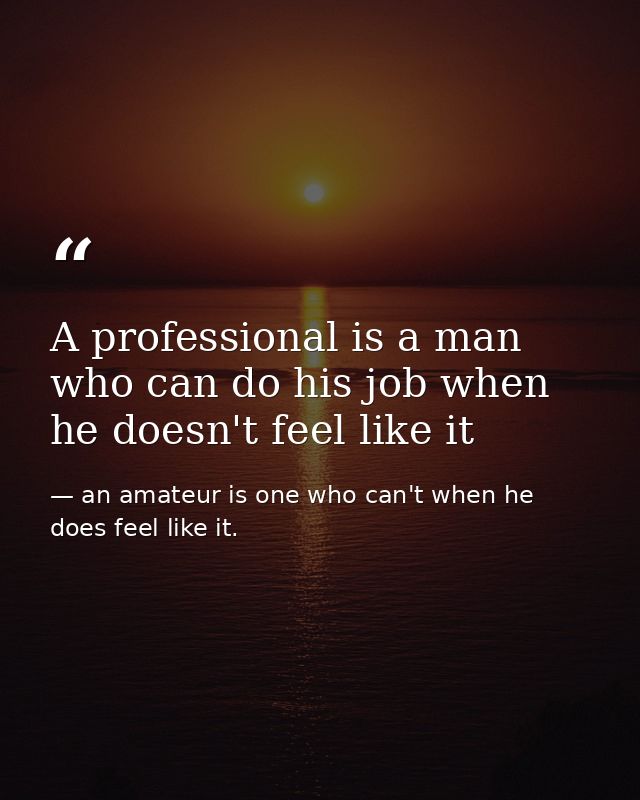 A professional is a man who can do his job when he doesn't feel like it — an amateur is one who can't when he does feel like it.