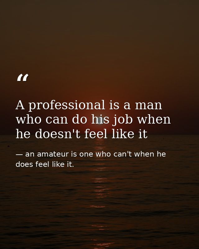 A professional is a man who can do his job when he doesn't feel like it — an amateur is one who can't when he does feel like it.