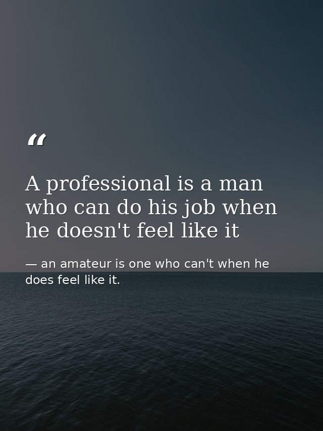 A professional is a man who can do his job when he doesn't feel like it — an amateur is one who can't when he does feel like it.