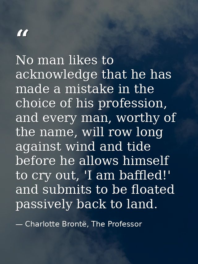 No man likes to acknowledge that he has made a mistake in the choice of his profession, and every man, worthy of the nam — Charlotte Brontë, The Professor