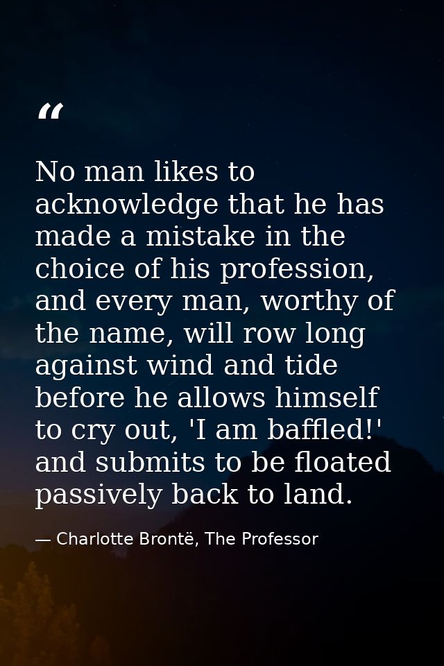 No man likes to acknowledge that he has made a mistake in the choice of his profession, and every man, worthy of the nam — Charlotte Brontë, The Professor