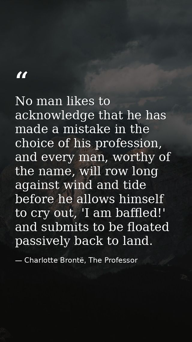 No man likes to acknowledge that he has made a mistake in the choice of his profession, and every man, worthy of the nam — Charlotte Brontë, The Professor