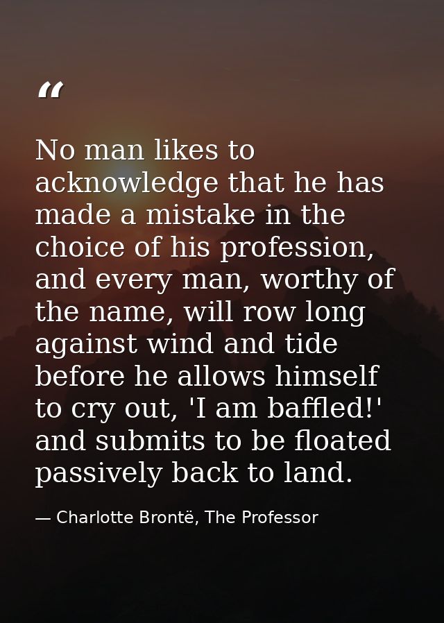No man likes to acknowledge that he has made a mistake in the choice of his profession, and every man, worthy of the nam — Charlotte Brontë, The Professor