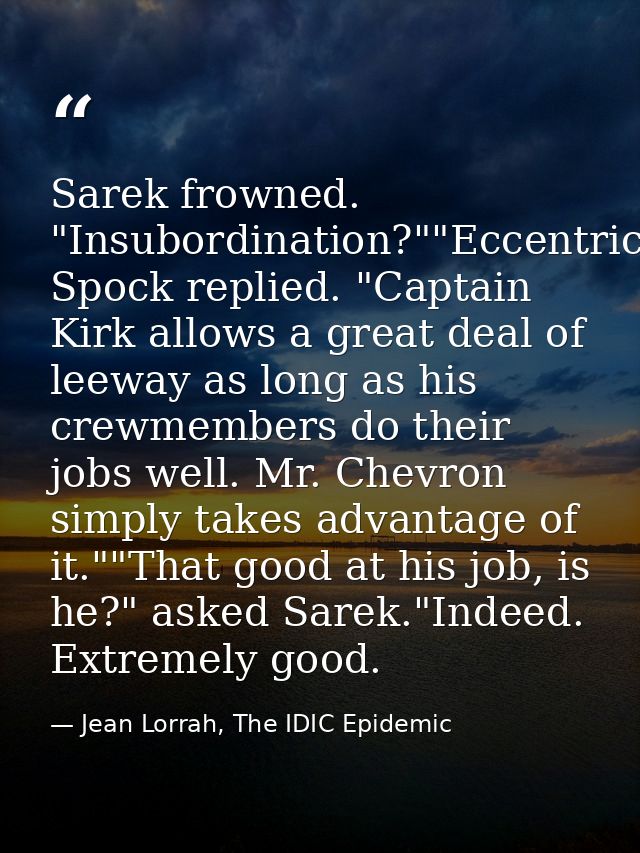 Sarek frowned. "Insubordination?""Eccentricity," Spock replied. "Captain Kirk allows a great deal of leeway as long as h — Jean Lorrah, The IDIC Epidemic