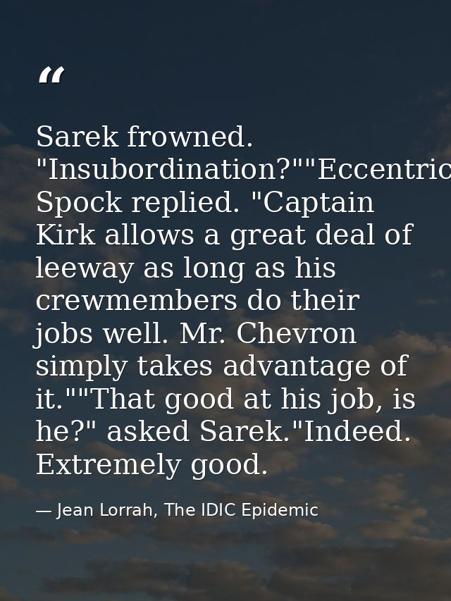 Sarek frowned. "Insubordination?""Eccentricity," Spock replied. "Captain Kirk allows a great deal of leeway as long as h — Jean Lorrah, The IDIC Epidemic