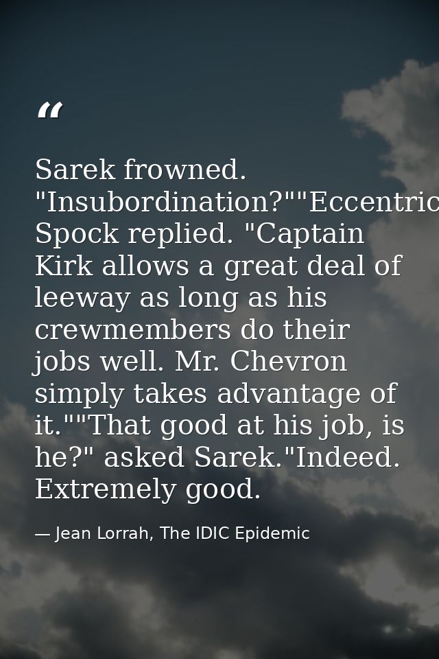 Sarek frowned. "Insubordination?""Eccentricity," Spock replied. "Captain Kirk allows a great deal of leeway as long as h — Jean Lorrah, The IDIC Epidemic