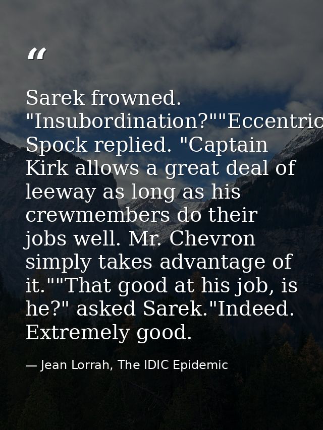 Sarek frowned. "Insubordination?""Eccentricity," Spock replied. "Captain Kirk allows a great deal of leeway as long as h — Jean Lorrah, The IDIC Epidemic