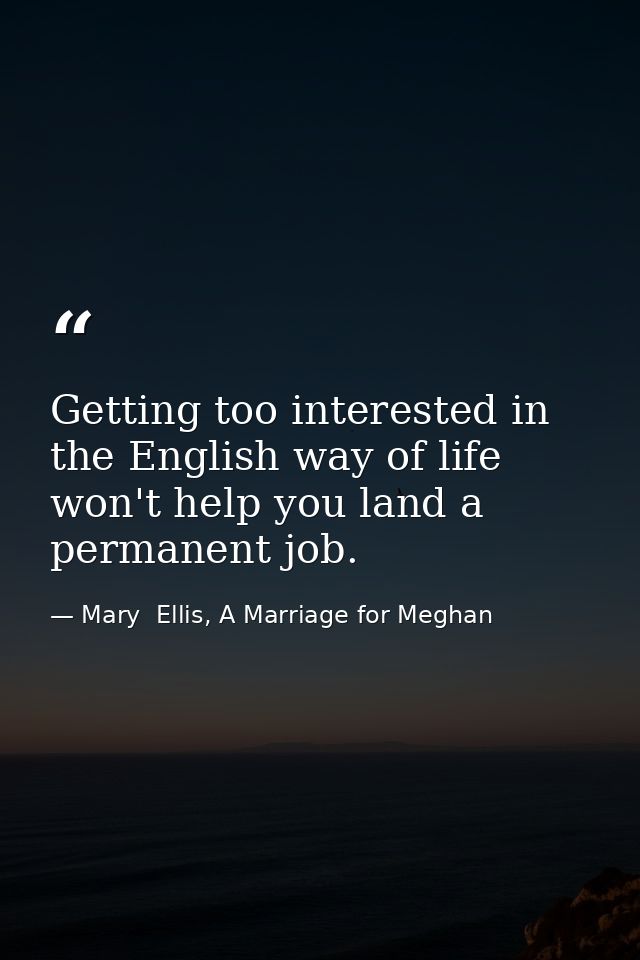 Getting too interested in the English way of life won't help you land a permanent job. — Mary  Ellis, A Marriage for Meghan