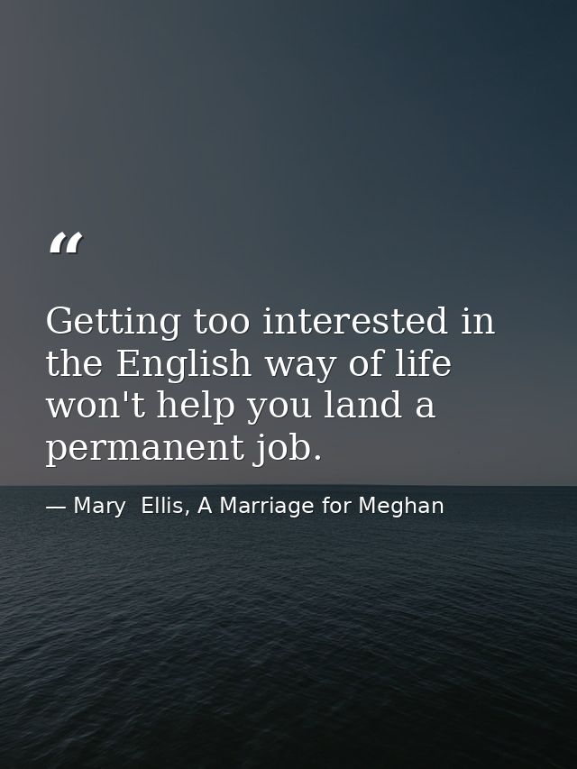 Getting too interested in the English way of life won't help you land a permanent job. — Mary  Ellis, A Marriage for Meghan