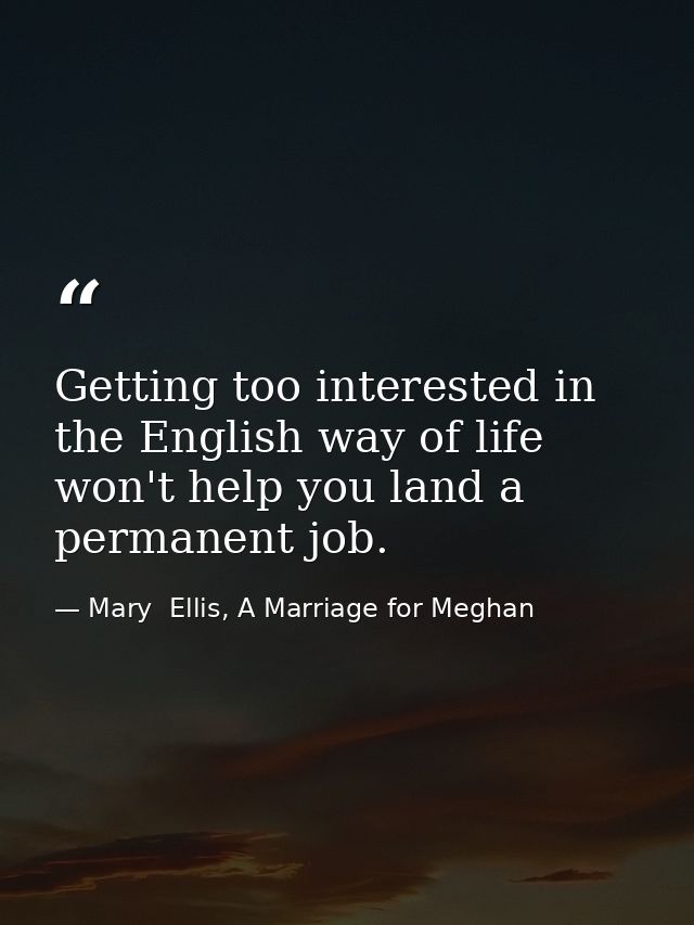 Getting too interested in the English way of life won't help you land a permanent job. — Mary  Ellis, A Marriage for Meghan