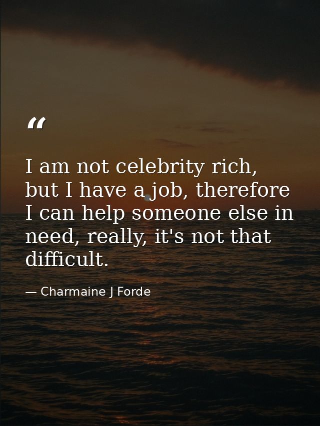 I am not celebrity rich, but I have a job, therefore I can help someone else in need, really, it's not that difficult. — Charmaine J Forde