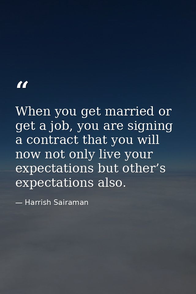 When you get married or get a job, you are signing a contract that you will now not only live your expectations but othe — Harrish Sairaman