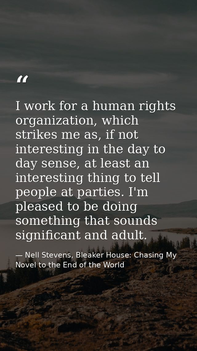 I work for a human rights organization, which strikes me as, if not interesting in the day to day sense, at least an int — Nell Stevens, Bleaker House: Chasing My Novel to the End of the World